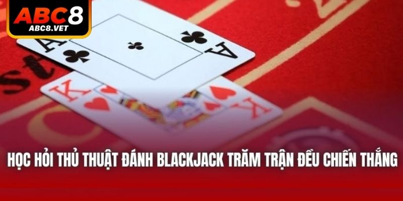 Học Hỏi Thủ Thuật Đánh Blackjack Trăm Trận Đều Chiến Thắng